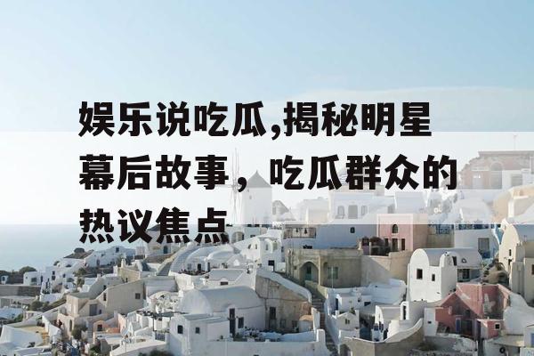 娱乐说吃瓜,揭秘明星幕后故事，吃瓜群众的热议焦点
