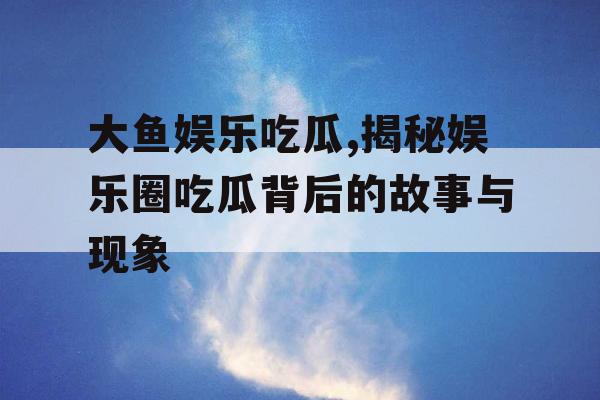 大鱼娱乐吃瓜,揭秘娱乐圈吃瓜背后的故事与现象
