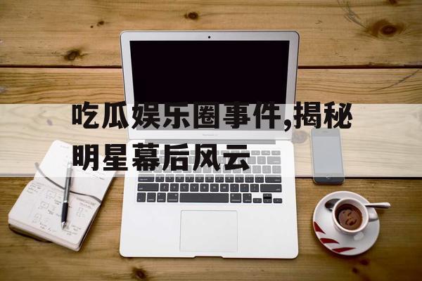 吃瓜娱乐圈事件,揭秘明星幕后风云