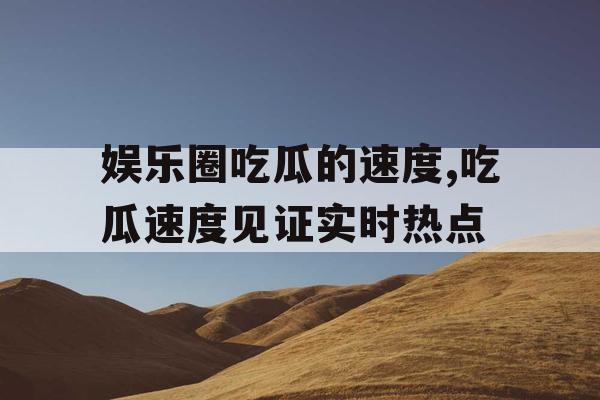 娱乐圈吃瓜的速度,吃瓜速度见证实时热点