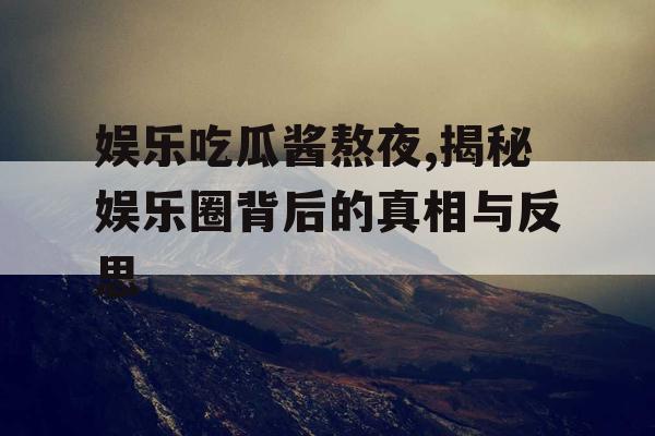娱乐吃瓜酱熬夜,揭秘娱乐圈背后的真相与反思