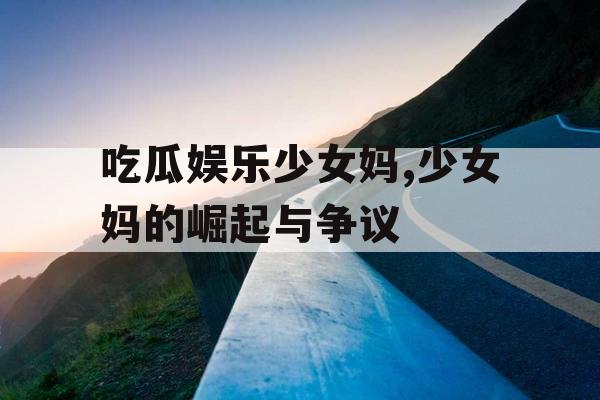 吃瓜娱乐少女妈,少女妈的崛起与争议