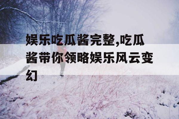 娱乐吃瓜酱完整,吃瓜酱带你领略娱乐风云变幻