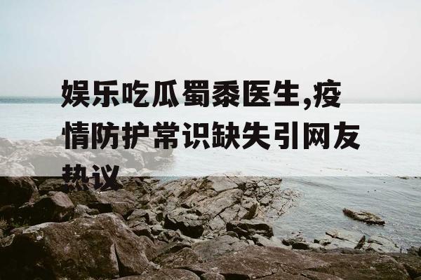 娱乐吃瓜蜀黍医生,疫情防护常识缺失引网友热议