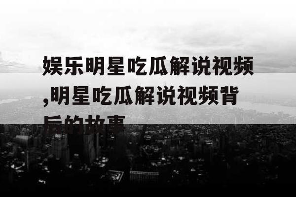 娱乐明星吃瓜解说视频,明星吃瓜解说视频背后的故事