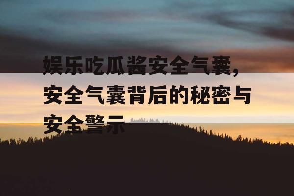 娱乐吃瓜酱安全气囊,安全气囊背后的秘密与安全警示