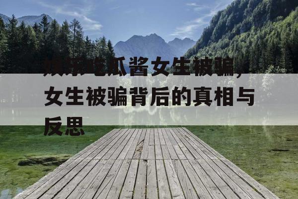 娱乐吃瓜酱女生被骗,女生被骗背后的真相与反思