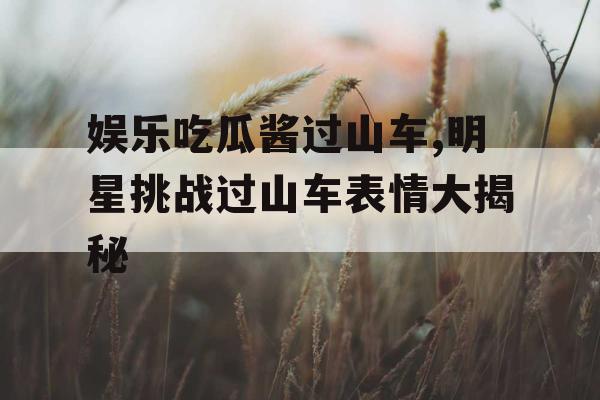 娱乐吃瓜酱过山车,明星挑战过山车表情大揭秘