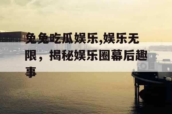 兔兔吃瓜娱乐,娱乐无限，揭秘娱乐圈幕后趣事