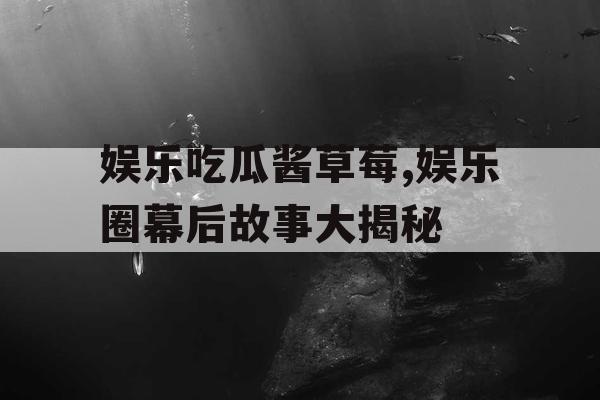 娱乐吃瓜酱草莓,娱乐圈幕后故事大揭秘