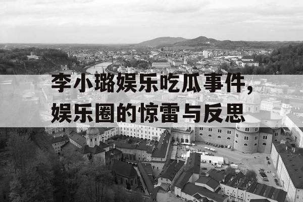 李小璐娱乐吃瓜事件,娱乐圈的惊雷与反思