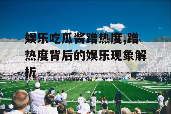 娱乐吃瓜酱蹭热度,蹭热度背后的娱乐现象解析