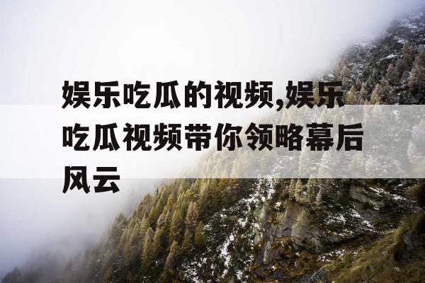 娱乐吃瓜的视频,娱乐吃瓜视频带你领略幕后风云