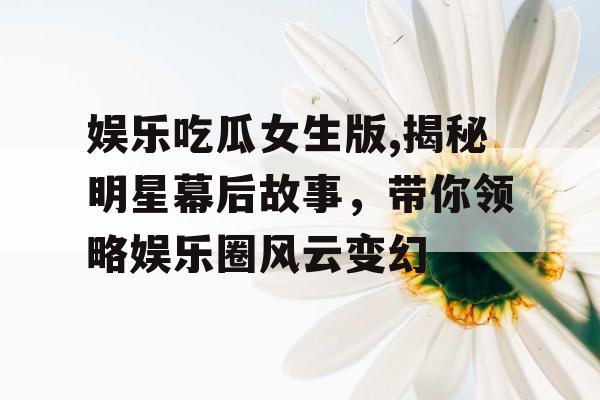 娱乐吃瓜女生版,揭秘明星幕后故事，带你领略娱乐圈风云变幻