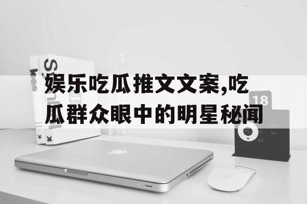 娱乐吃瓜推文文案,吃瓜群众眼中的明星秘闻