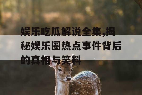 娱乐吃瓜解说全集,揭秘娱乐圈热点事件背后的真相与笑料