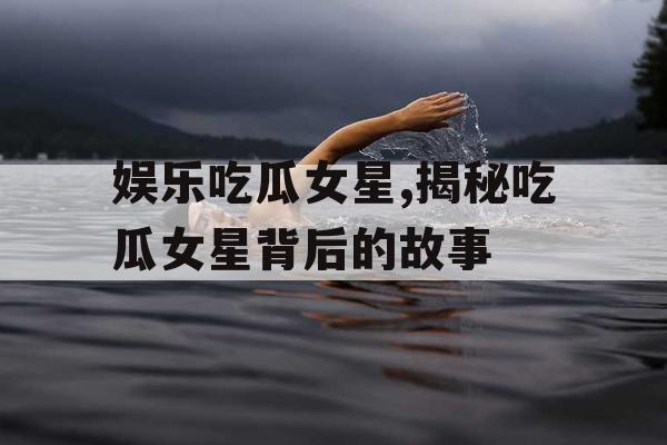 娱乐吃瓜女星,揭秘吃瓜女星背后的故事