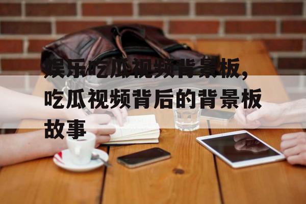 娱乐吃瓜视频背景板,吃瓜视频背后的背景板故事
