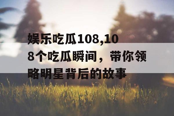 娱乐吃瓜108,108个吃瓜瞬间，带你领略明星背后的故事