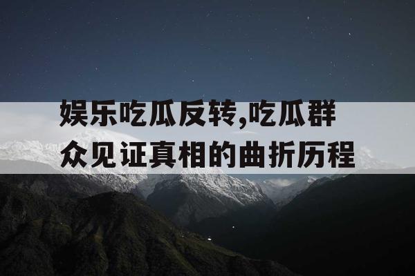 娱乐吃瓜反转,吃瓜群众见证真相的曲折历程