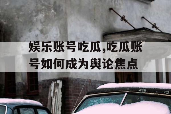 娱乐账号吃瓜,吃瓜账号如何成为舆论焦点