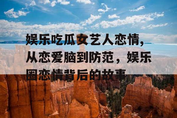 娱乐吃瓜女艺人恋情,从恋爱脑到防范，娱乐圈恋情背后的故事