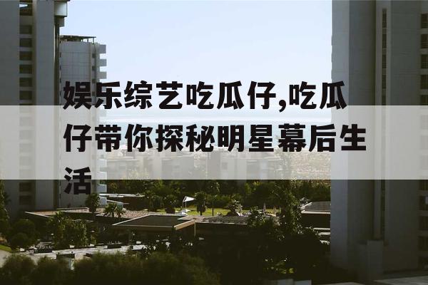 娱乐综艺吃瓜仔,吃瓜仔带你探秘明星幕后生活