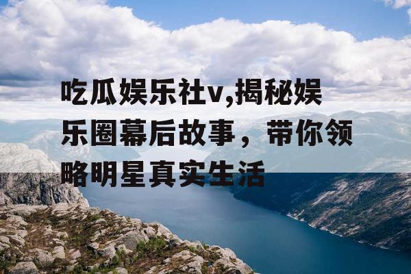 吃瓜娱乐社v,揭秘娱乐圈幕后故事，带你领略明星真实生活