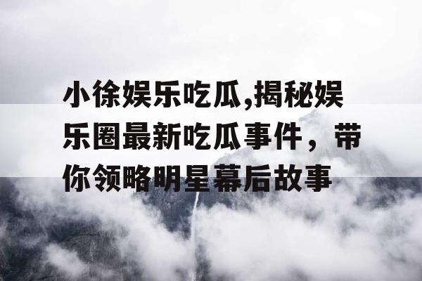 小徐娱乐吃瓜,揭秘娱乐圈最新吃瓜事件，带你领略明星幕后故事