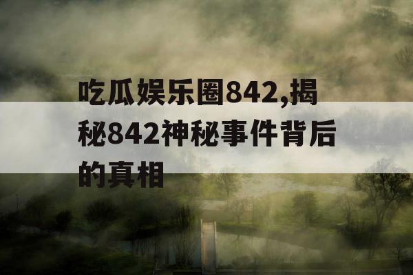 吃瓜娱乐圈842,揭秘842神秘事件背后的真相