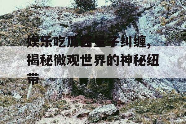 娱乐吃瓜酱量子纠缠,揭秘微观世界的神秘纽带