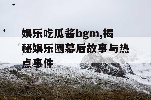 娱乐吃瓜酱bgm,揭秘娱乐圈幕后故事与热点事件