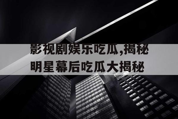 影视剧娱乐吃瓜,揭秘明星幕后吃瓜大揭秘
