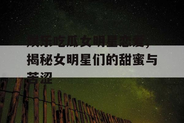 娱乐吃瓜女明星恋爱,揭秘女明星们的甜蜜与苦涩