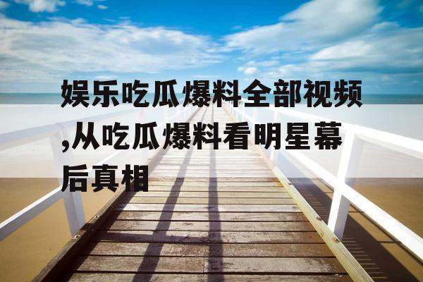 娱乐吃瓜爆料全部视频,从吃瓜爆料看明星幕后真相