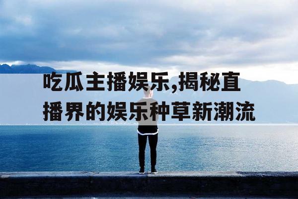 吃瓜主播娱乐,揭秘直播界的娱乐种草新潮流