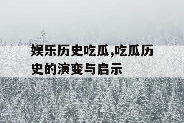 娱乐历史吃瓜,吃瓜历史的演变与启示