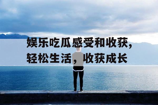 娱乐吃瓜感受和收获,轻松生活，收获成长