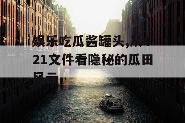 娱乐吃瓜酱罐头,从421文件看隐秘的瓜田风云