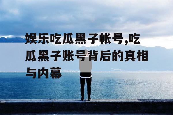 娱乐吃瓜黑子帐号,吃瓜黑子账号背后的真相与内幕