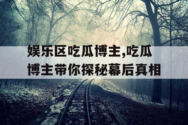 娱乐区吃瓜博主,吃瓜博主带你探秘幕后真相