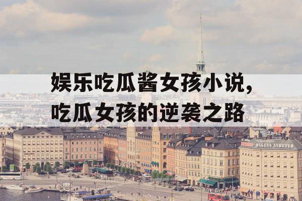娱乐吃瓜酱女孩小说,吃瓜女孩的逆袭之路