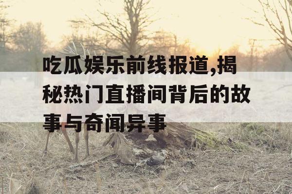 吃瓜娱乐前线报道,揭秘热门直播间背后的故事与奇闻异事