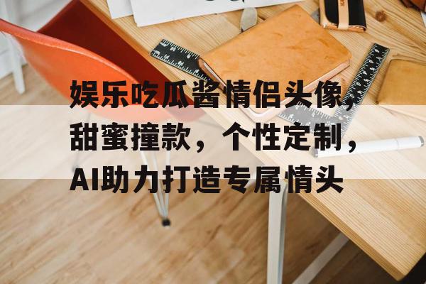娱乐吃瓜酱情侣头像,甜蜜撞款，个性定制，AI助力打造专属情头