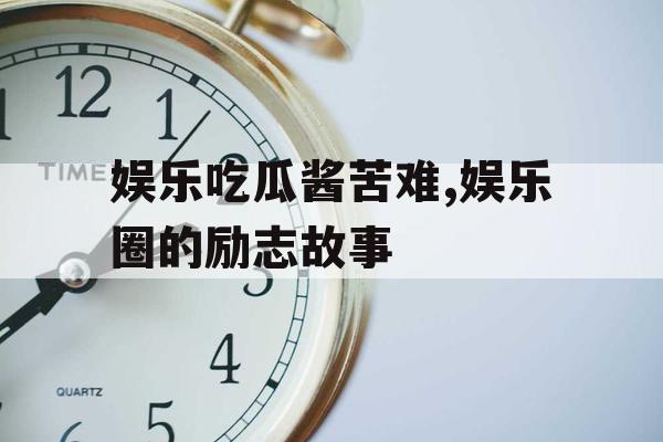 娱乐吃瓜酱苦难,娱乐圈的励志故事