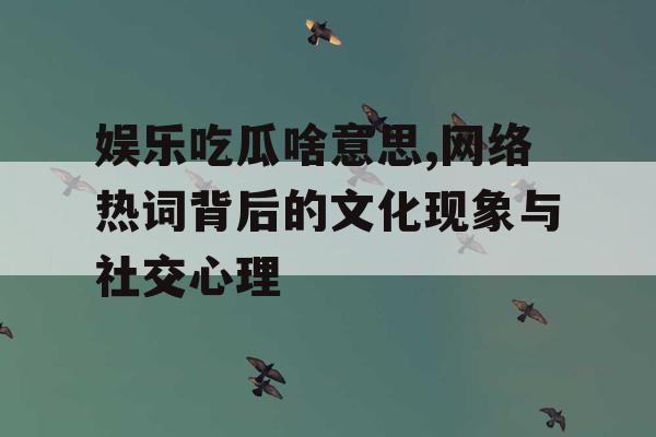 娱乐吃瓜啥意思,网络热词背后的文化现象与社交心理