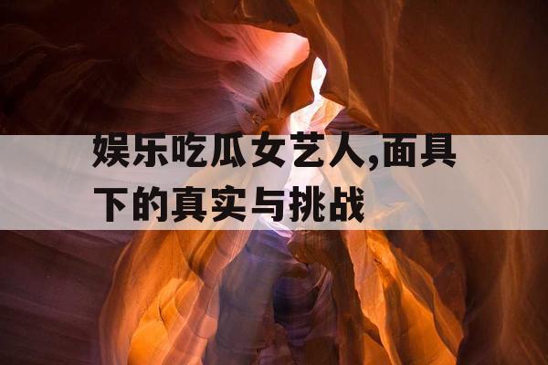 娱乐吃瓜女艺人,面具下的真实与挑战