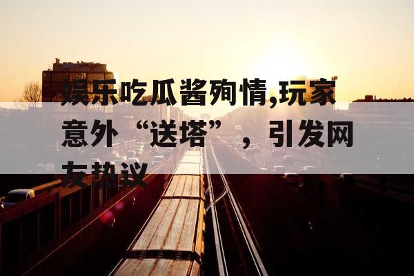 娱乐吃瓜酱殉情,玩家意外“送塔”，引发网友热议