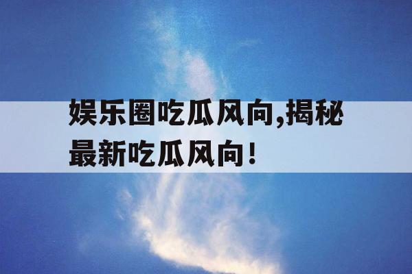 娱乐圈吃瓜风向,揭秘最新吃瓜风向！