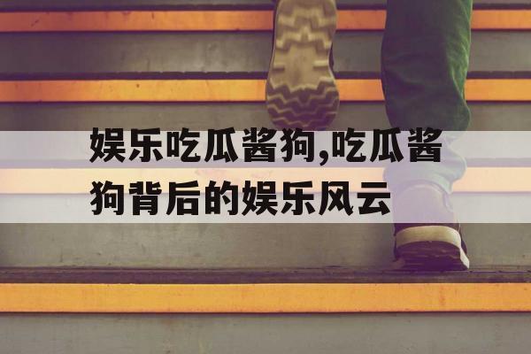 娱乐吃瓜酱狗,吃瓜酱狗背后的娱乐风云